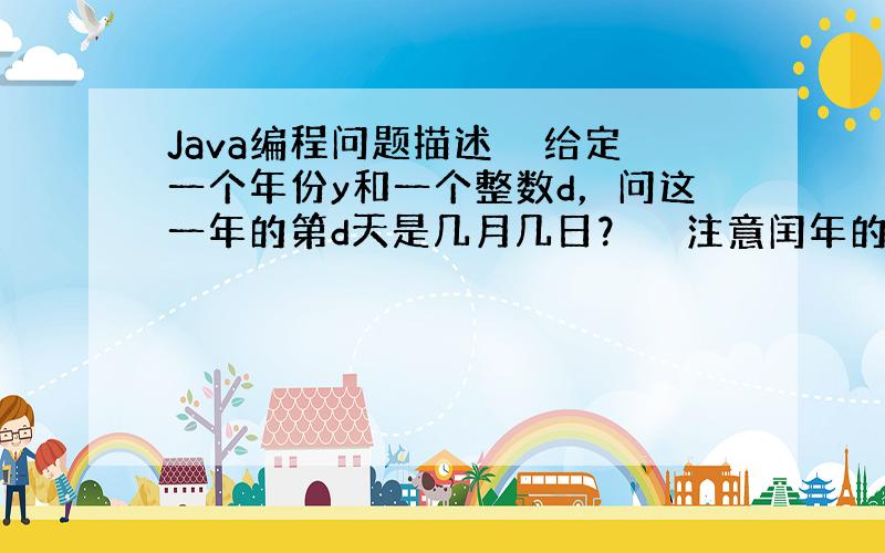 Java编程问题描述　　给定一个年份y和一个整数d，问这一年的第d天是几月几日？　　注意闰年的2月有29天。满足下面条件