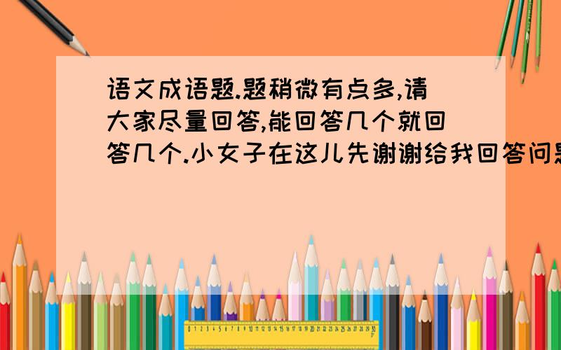 语文成语题.题稍微有点多,请大家尽量回答,能回答几个就回答几个.小女子在这儿先谢谢给我回答问题的大仙们了.（仔细分析结构