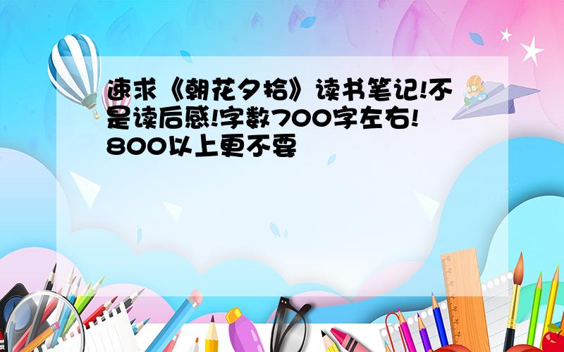 速求《朝花夕拾》读书笔记!不是读后感!字数700字左右!800以上更不要