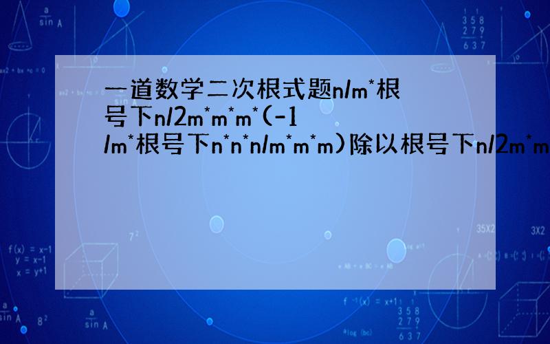 一道数学二次根式题n/m*根号下n/2m*m*m*(-1/m*根号下n*n*n/m*m*m)除以根号下n/2m*m*m