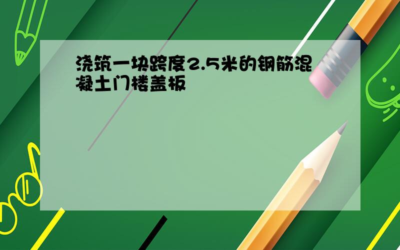 浇筑一块跨度2.5米的钢筋混凝土门楼盖板