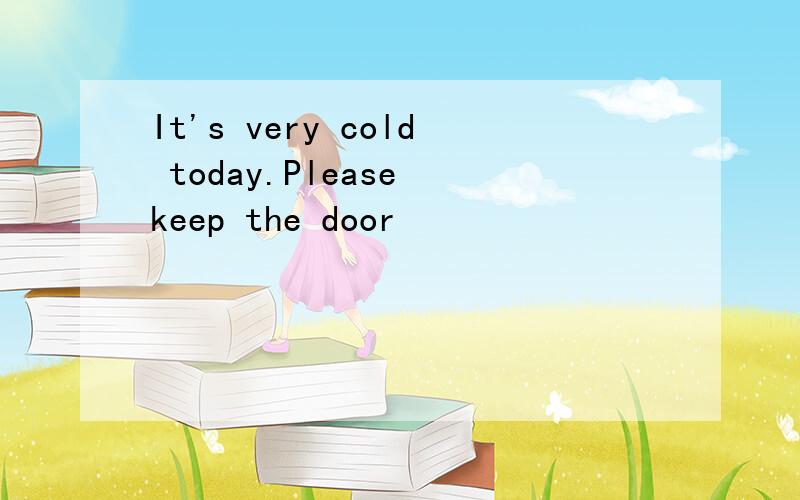 It's very cold today.Please keep the door