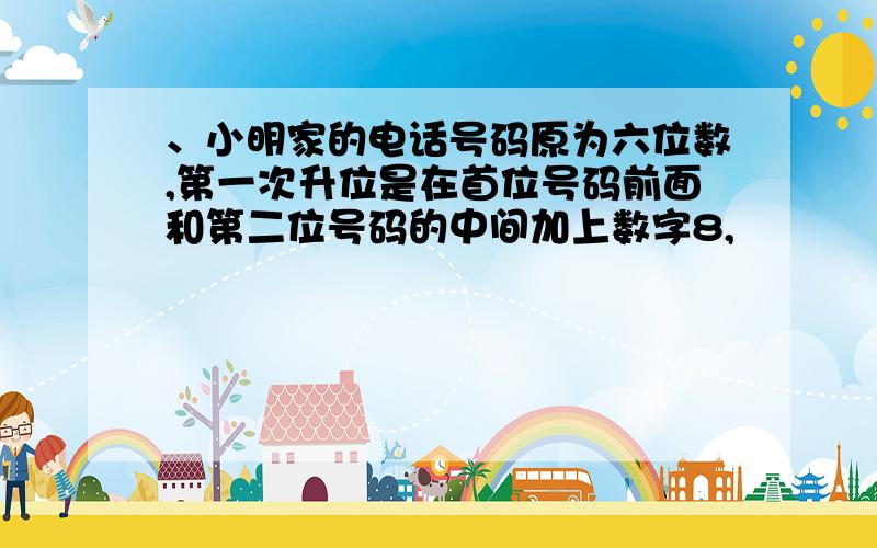 、小明家的电话号码原为六位数,第一次升位是在首位号码前面和第二位号码的中间加上数字8,