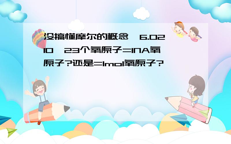 没搞懂摩尔的概念,6.02×10^23个氧原子=1NA氧原子?还是=1mol氧原子?