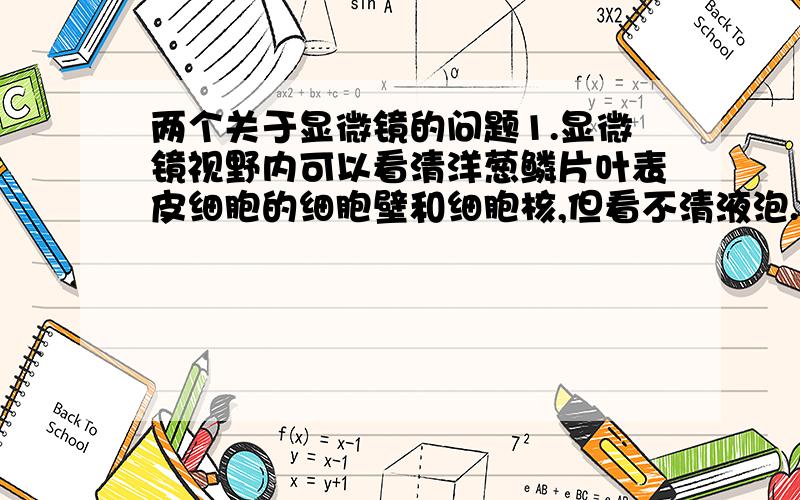 两个关于显微镜的问题1.显微镜视野内可以看清洋葱鳞片叶表皮细胞的细胞壁和细胞核,但看不清液泡.为了能显示细胞质与液泡的界