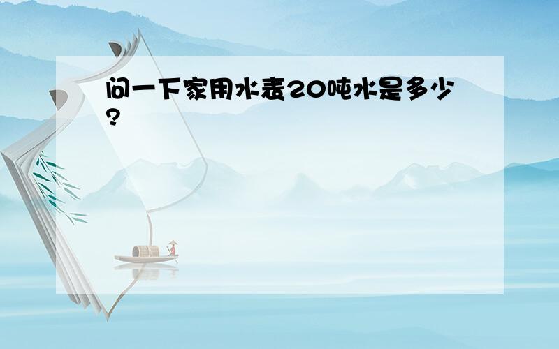 问一下家用水表20吨水是多少?