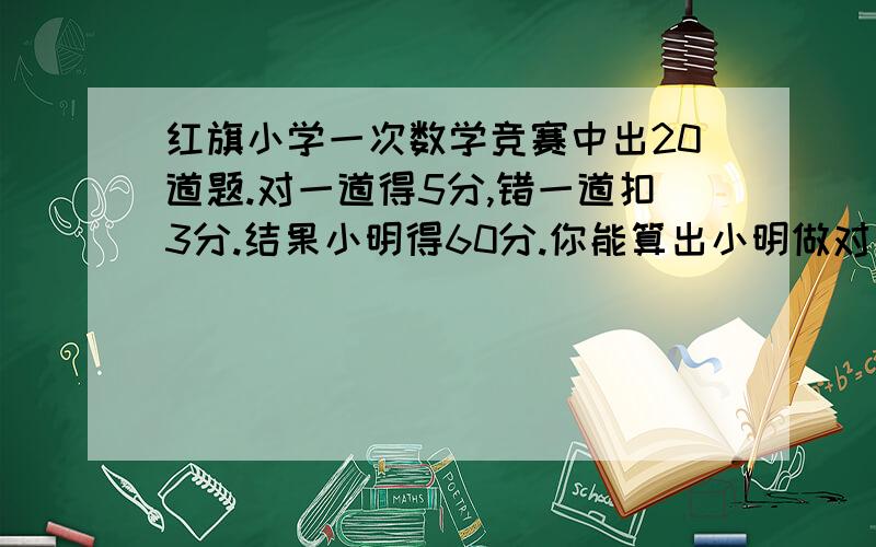 红旗小学一次数学竞赛中出20道题.对一道得5分,错一道扣3分.结果小明得60分.你能算出小明做对几道题吗?