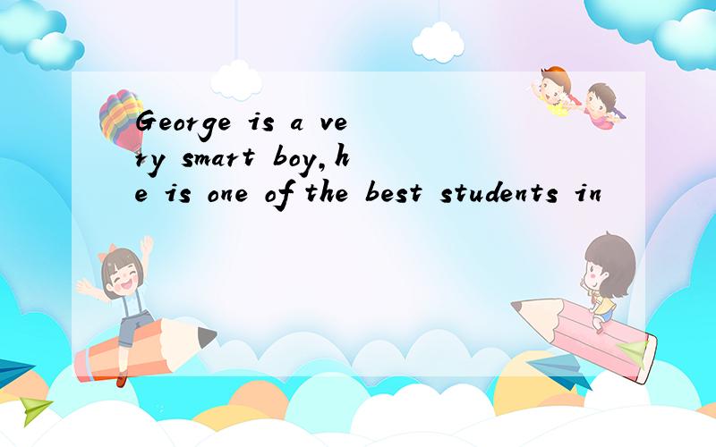 George is a very smart boy,he is one of the best students in