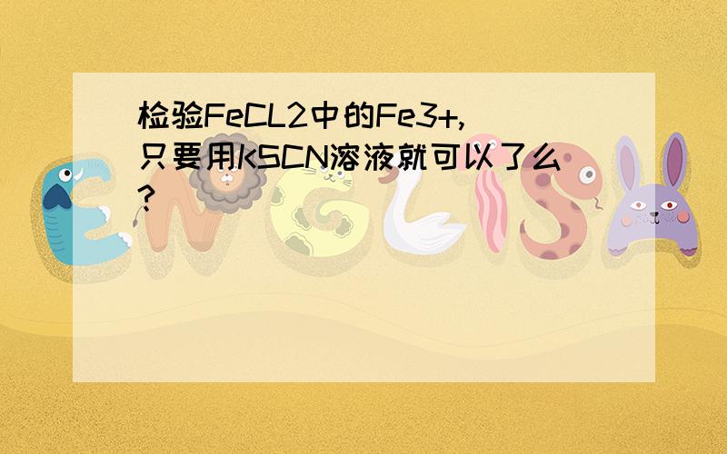 检验FeCL2中的Fe3+,只要用KSCN溶液就可以了么?