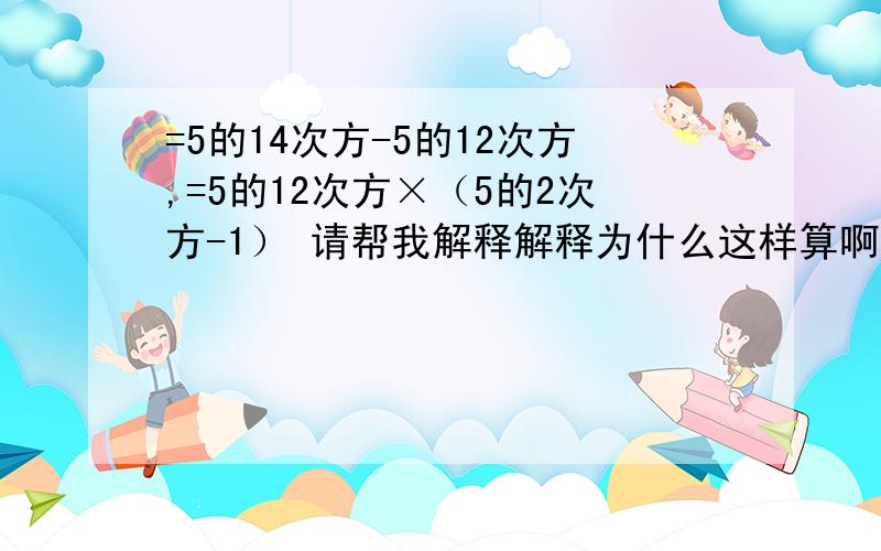 =5的14次方-5的12次方,=5的12次方×（5的2次方-1） 请帮我解释解释为什么这样算啊,我怎么不懂呢