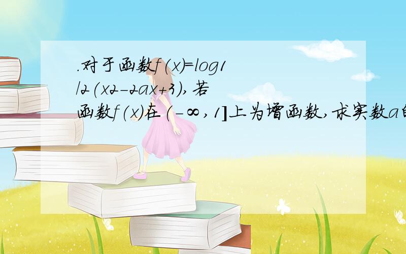 .对于函数f(x)=log1/2(x2-2ax+3),若函数f(x)在(-∞,1]上为增函数,求实数a的取值范围