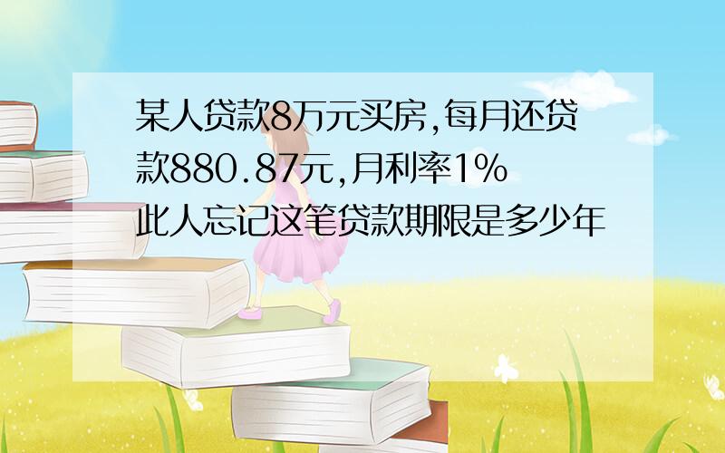 某人贷款8万元买房,每月还贷款880.87元,月利率1%此人忘记这笔贷款期限是多少年