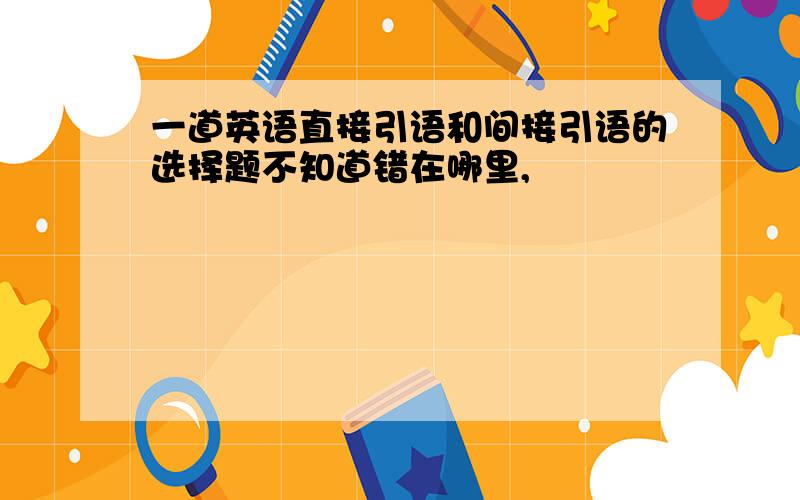 一道英语直接引语和间接引语的选择题不知道错在哪里,