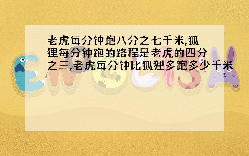 老虎每分钟跑八分之七千米,狐狸每分钟跑的路程是老虎的四分之三,老虎每分钟比狐狸多跑多少千米