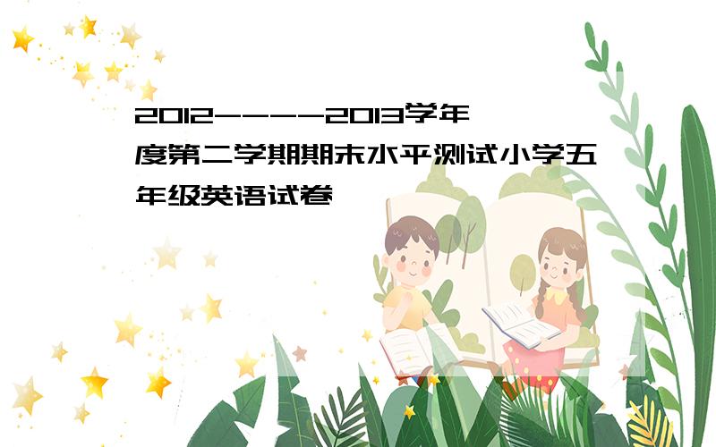 2012----2013学年度第二学期期末水平测试小学五年级英语试卷