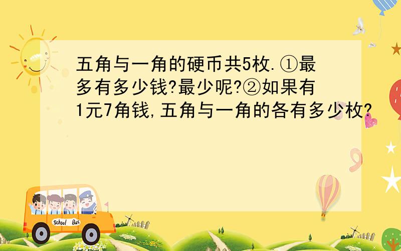 五角与一角的硬币共5枚.①最多有多少钱?最少呢?②如果有1元7角钱,五角与一角的各有多少枚?