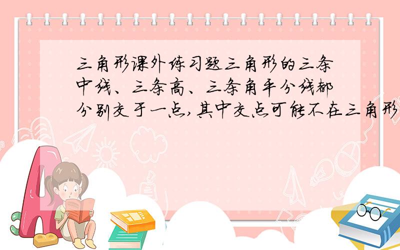 三角形课外练习题三角形的三条中线、三条高、三条角平分线都分别交于一点,其中交点可能不在三角形内部的是哪种线段?请通过画图