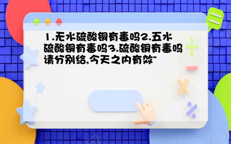 1.无水硫酸铜有毒吗2.五水硫酸铜有毒吗3.硫酸铜有毒吗请分别给,今天之内有效~