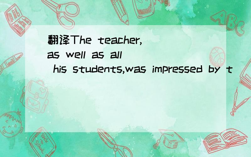 翻译The teacher,as well as all his students,was impressed by t