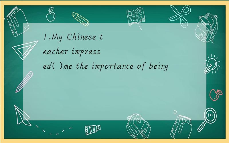 1.My Chinese teacher impressed( )me the importance of being