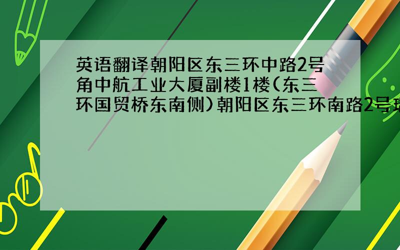 英语翻译朝阳区东三环中路2号角中航工业大厦副楼1楼(东三环国贸桥东南侧)朝阳区东三环南路2号瑞赛商务楼(一航大厦旁)朝阳