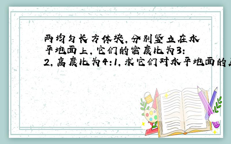 两均匀长方体块,分别竖立在水平地面上,它们的密度比为3:2,高度比为4:1,求它们对水平地面的压强比.