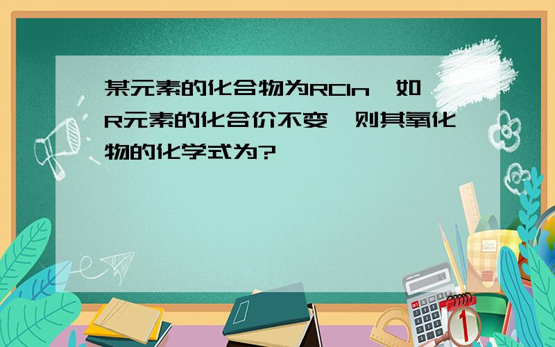 某元素的化合物为RCln,如R元素的化合价不变,则其氧化物的化学式为?