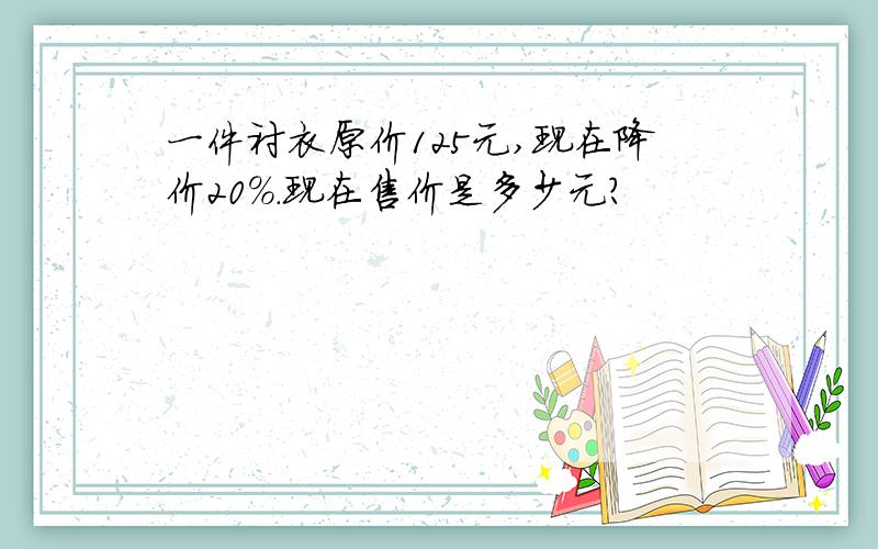 一件衬衣原价125元,现在降价20%.现在售价是多少元?