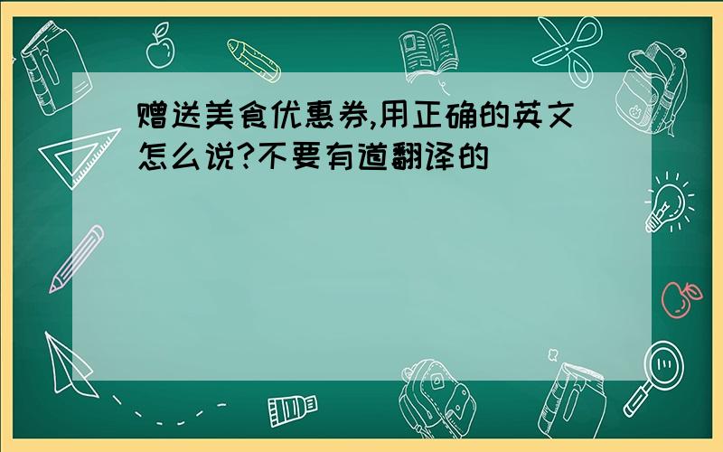 赠送美食优惠券,用正确的英文怎么说?不要有道翻译的