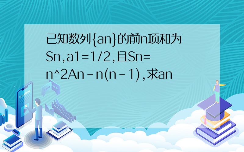 已知数列{an}的前n项和为Sn,a1=1/2,且Sn=n^2An-n(n-1),求an