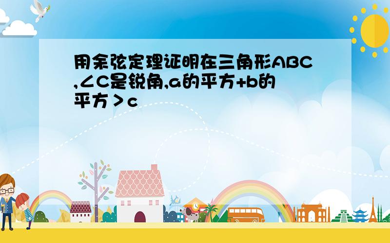 用余弦定理证明在三角形ABC,∠C是锐角,a的平方+b的平方＞c