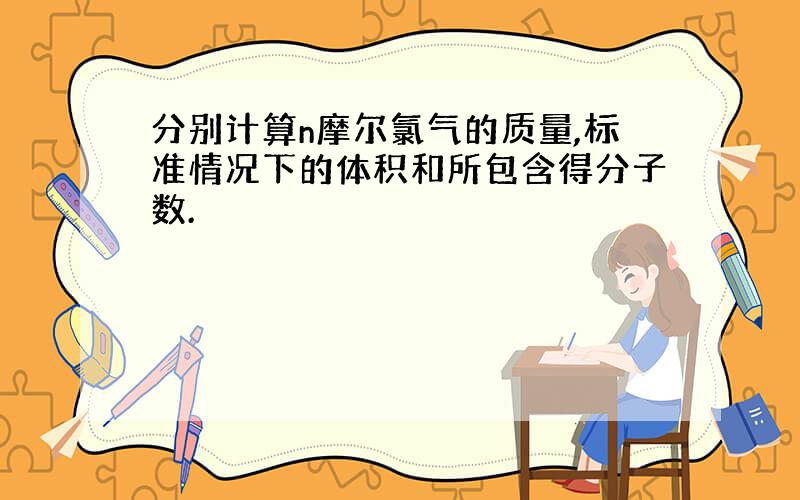 分别计算n摩尔氯气的质量,标准情况下的体积和所包含得分子数.