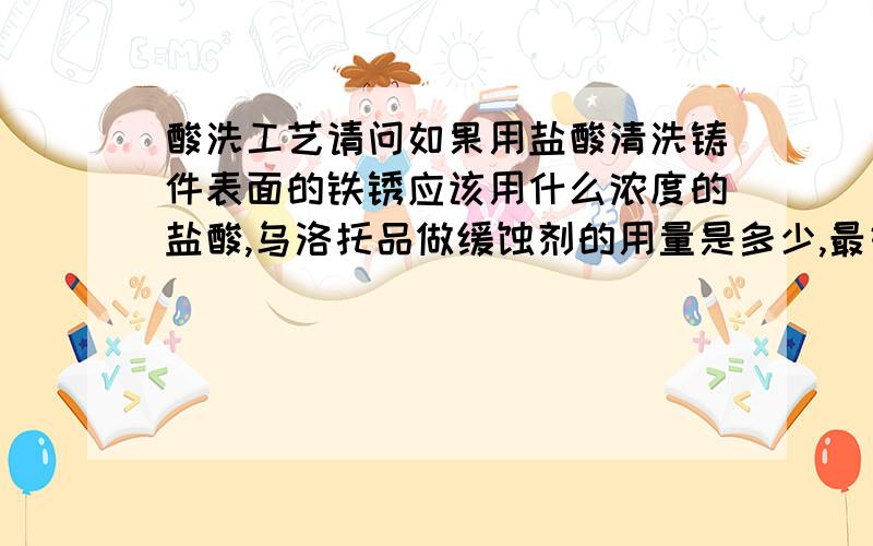 酸洗工艺请问如果用盐酸清洗铸件表面的铁锈应该用什么浓度的盐酸,乌洛托品做缓蚀剂的用量是多少,最好附带上之前的除油和之后的