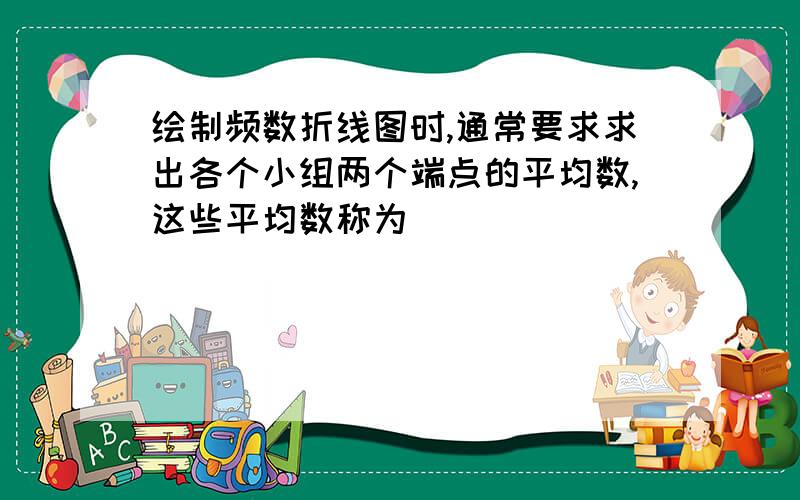 绘制频数折线图时,通常要求求出各个小组两个端点的平均数,这些平均数称为