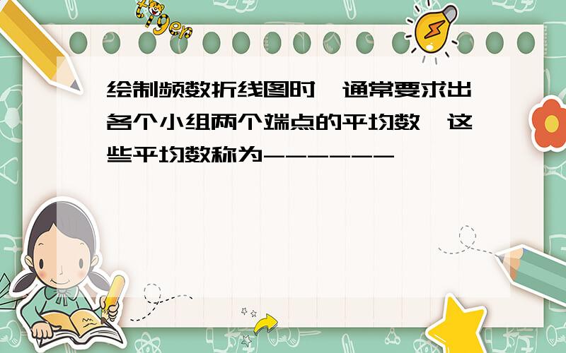 绘制频数折线图时,通常要求出各个小组两个端点的平均数,这些平均数称为------