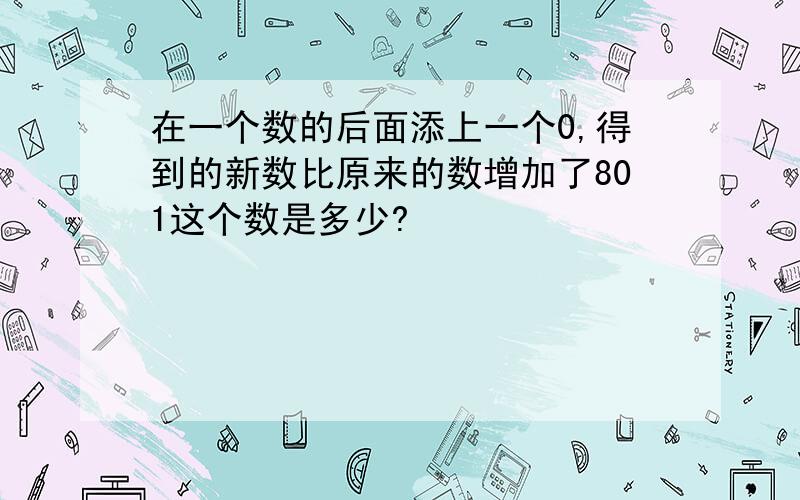 在一个数的后面添上一个0,得到的新数比原来的数增加了801这个数是多少?