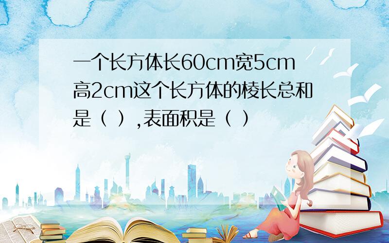 一个长方体长60cm宽5cm高2cm这个长方体的棱长总和是（ ）,表面积是（ ）