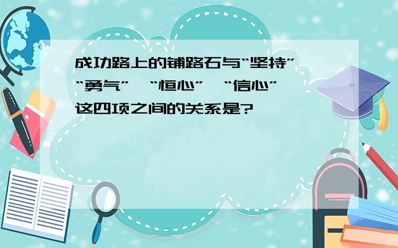 成功路上的铺路石与“坚持”、“勇气”、“恒心”、“信心”这四项之间的关系是?