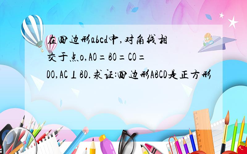 在四边形abcd中,对角线相交于点o,AO=BO=CO=DO,AC⊥BD.求证:四边形ABCD是正方形