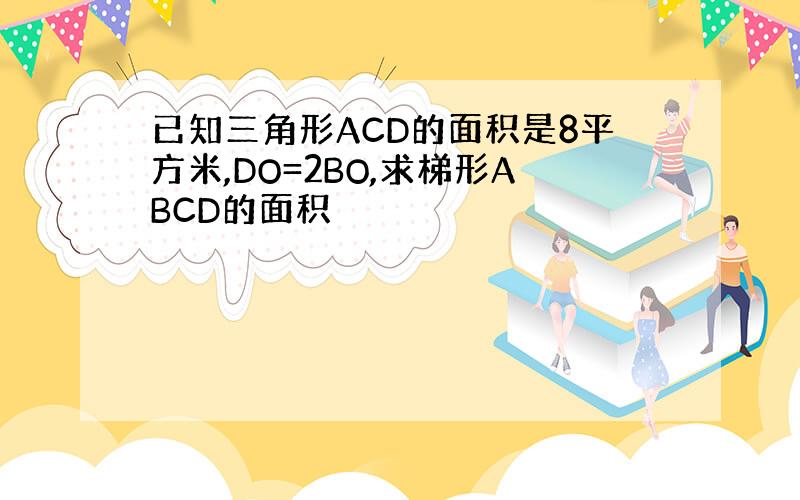 已知三角形ACD的面积是8平方米,DO=2BO,求梯形ABCD的面积