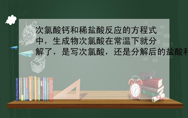 次氯酸钙和稀盐酸反应的方程式中，生成物次氯酸在常温下就分解了，是写次氯酸，还是分解后的盐酸和氧气。为什么生成物中还含有盐