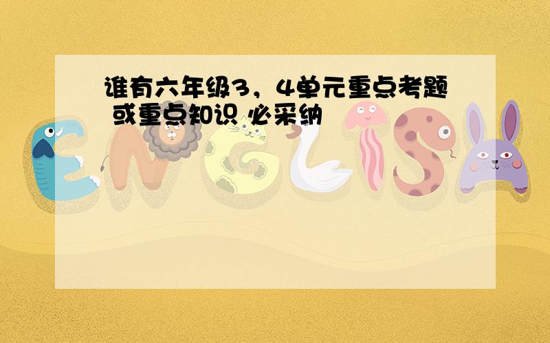 谁有六年级3，4单元重点考题 或重点知识 必采纳