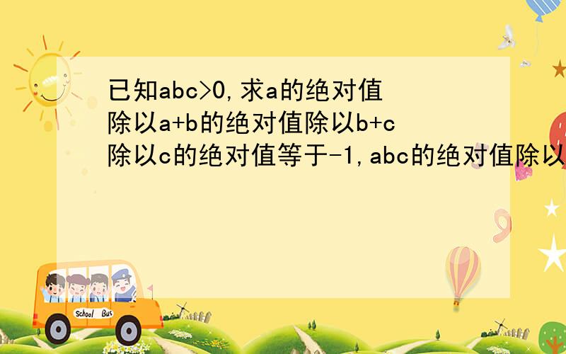 已知abc>0,求a的绝对值除以a+b的绝对值除以b+c除以c的绝对值等于-1,abc的绝对值除以abc