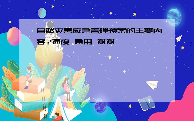 自然灾害应急管理预案的主要内容?速度 急用 谢谢