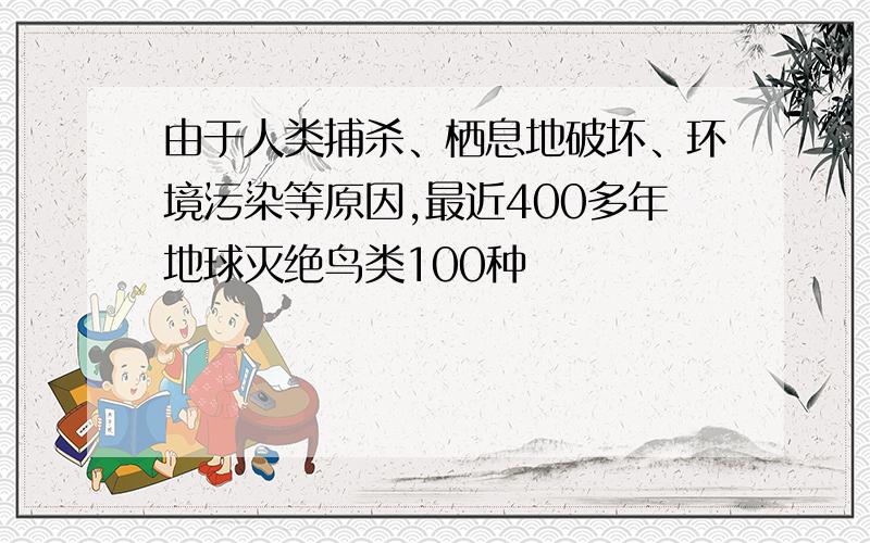 由于人类捕杀、栖息地破坏、环境污染等原因,最近400多年地球灭绝鸟类100种