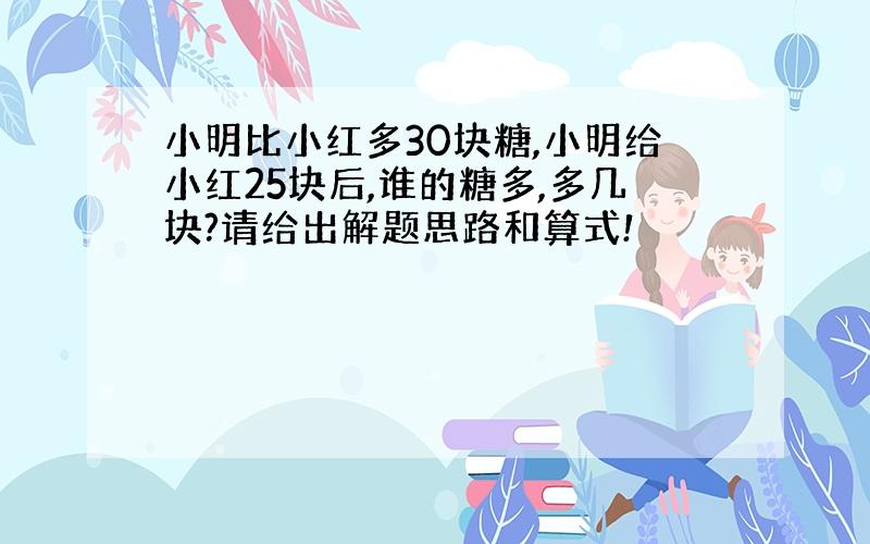 小明比小红多30块糖,小明给小红25块后,谁的糖多,多几块?请给出解题思路和算式!