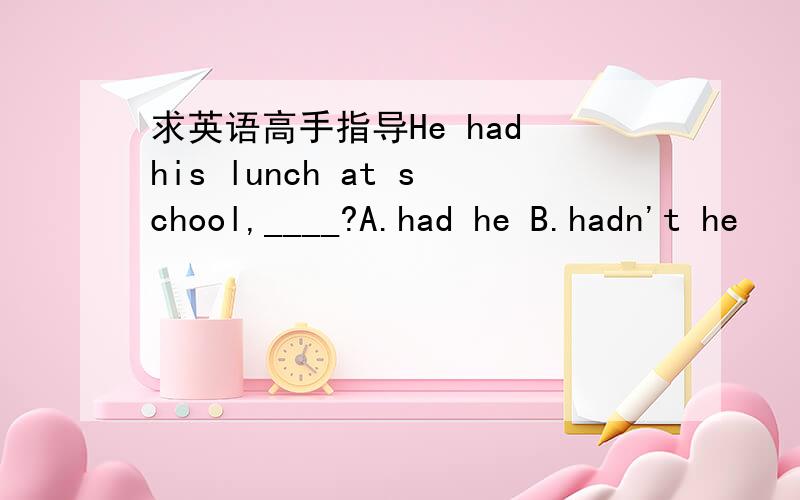 求英语高手指导He had his lunch at school,____?A.had he B.hadn't he