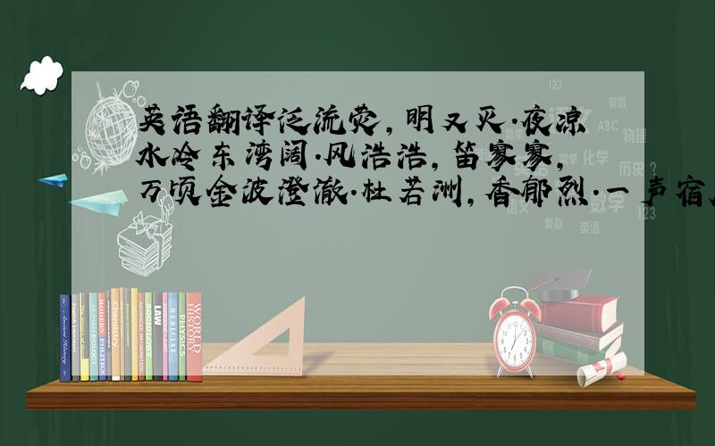 英语翻译泛流荧,明又灭.夜凉水冷东湾阔.风浩浩,笛寥寥,万顷金波澄澈.杜若洲,香郁烈.一声宿雁霜时节.经雨水,过松江,尽