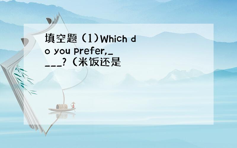 填空题 (1)Which do you prefer,____?（米饭还是