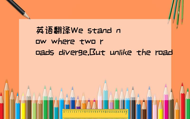 英语翻译We stand now where two roads diverge.But unlike the road